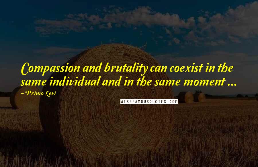 Primo Levi Quotes: Compassion and brutality can coexist in the same individual and in the same moment ...