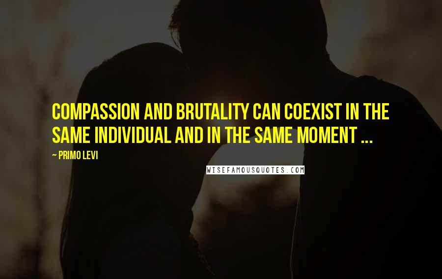 Primo Levi Quotes: Compassion and brutality can coexist in the same individual and in the same moment ...