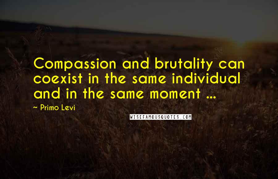 Primo Levi Quotes: Compassion and brutality can coexist in the same individual and in the same moment ...