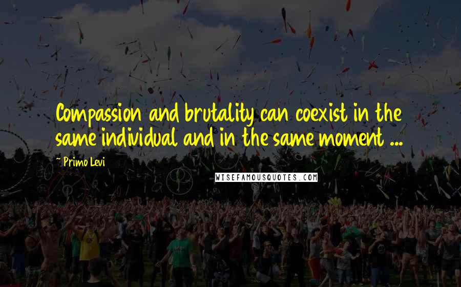 Primo Levi Quotes: Compassion and brutality can coexist in the same individual and in the same moment ...