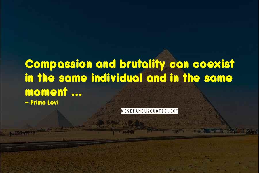 Primo Levi Quotes: Compassion and brutality can coexist in the same individual and in the same moment ...