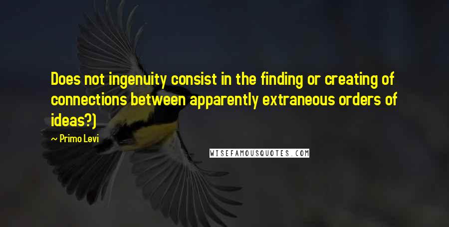 Primo Levi Quotes: Does not ingenuity consist in the finding or creating of connections between apparently extraneous orders of ideas?)