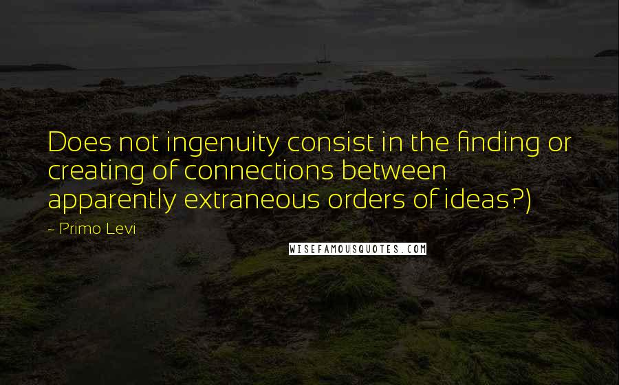 Primo Levi Quotes: Does not ingenuity consist in the finding or creating of connections between apparently extraneous orders of ideas?)