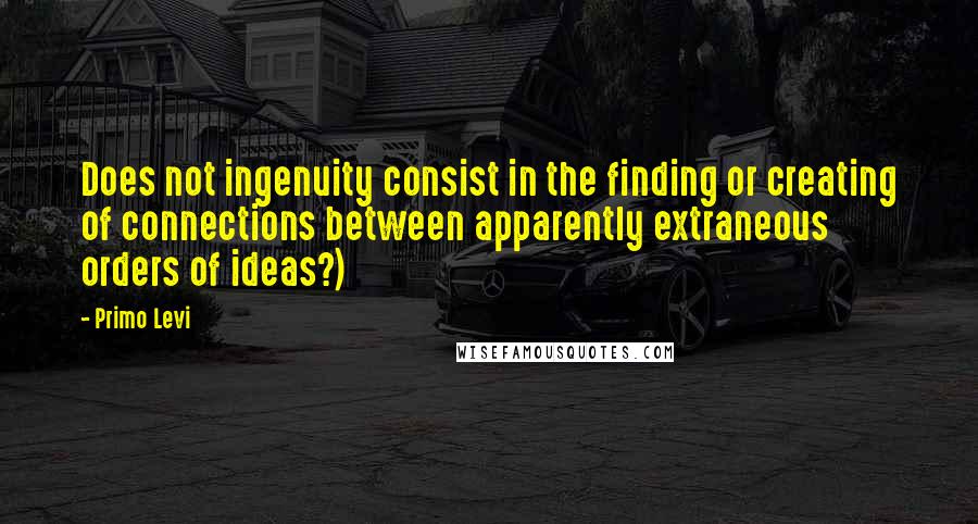 Primo Levi Quotes: Does not ingenuity consist in the finding or creating of connections between apparently extraneous orders of ideas?)