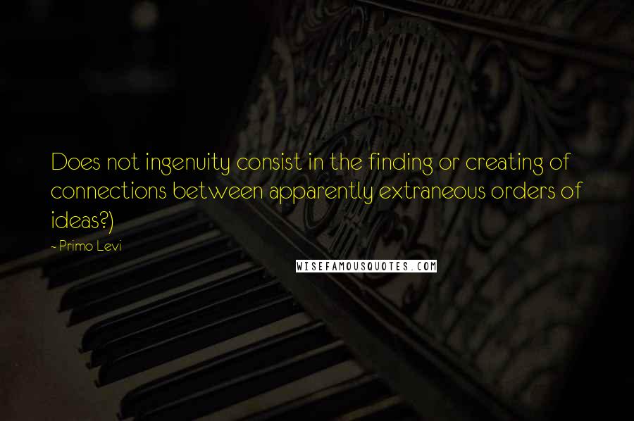 Primo Levi Quotes: Does not ingenuity consist in the finding or creating of connections between apparently extraneous orders of ideas?)