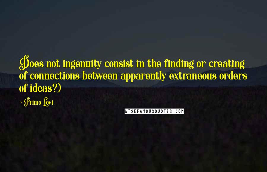 Primo Levi Quotes: Does not ingenuity consist in the finding or creating of connections between apparently extraneous orders of ideas?)