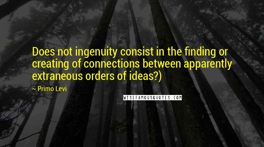 Primo Levi Quotes: Does not ingenuity consist in the finding or creating of connections between apparently extraneous orders of ideas?)