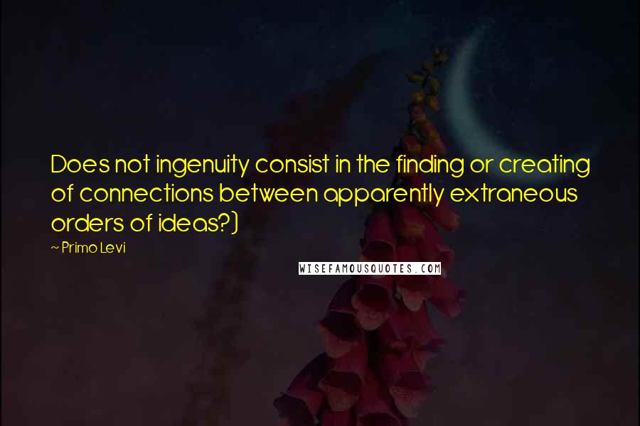 Primo Levi Quotes: Does not ingenuity consist in the finding or creating of connections between apparently extraneous orders of ideas?)