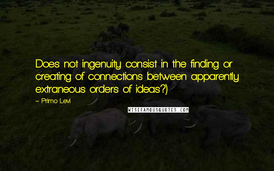 Primo Levi Quotes: Does not ingenuity consist in the finding or creating of connections between apparently extraneous orders of ideas?)