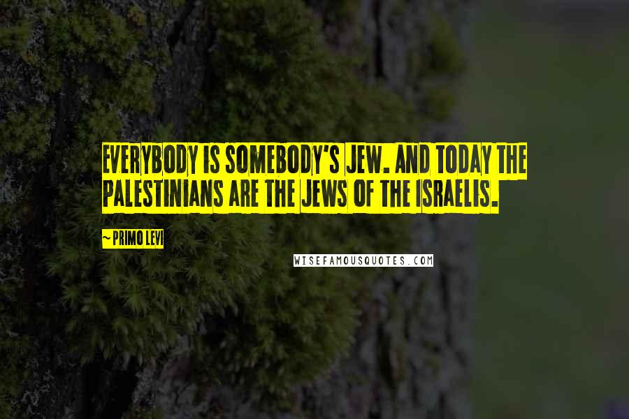 Primo Levi Quotes: Everybody is somebody's Jew. And today the Palestinians are the Jews of the Israelis.