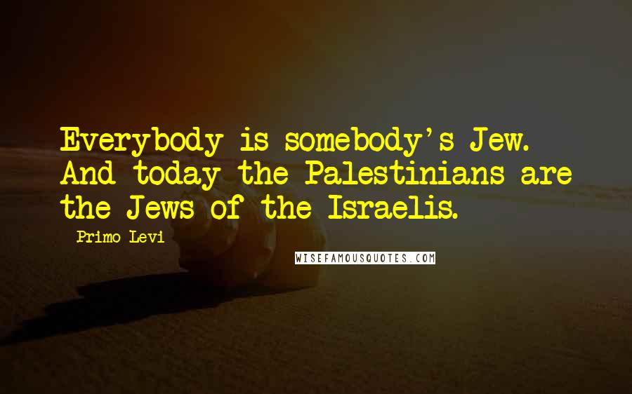 Primo Levi Quotes: Everybody is somebody's Jew. And today the Palestinians are the Jews of the Israelis.