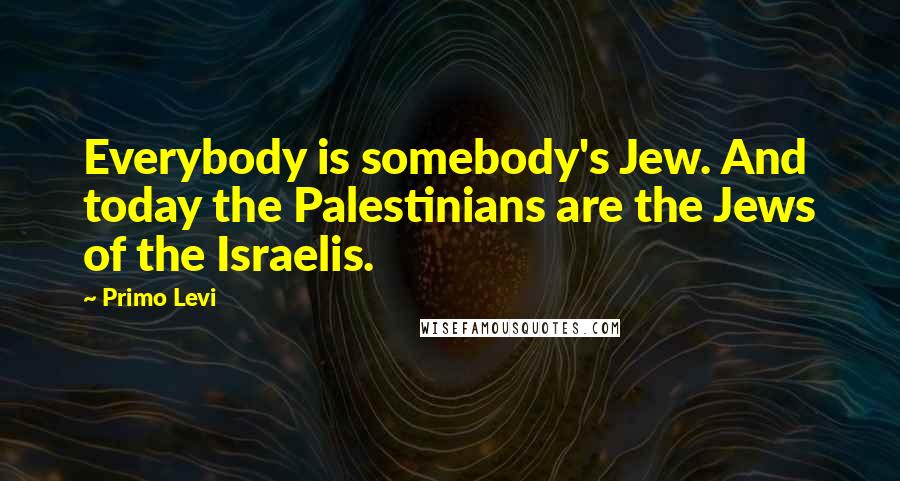 Primo Levi Quotes: Everybody is somebody's Jew. And today the Palestinians are the Jews of the Israelis.