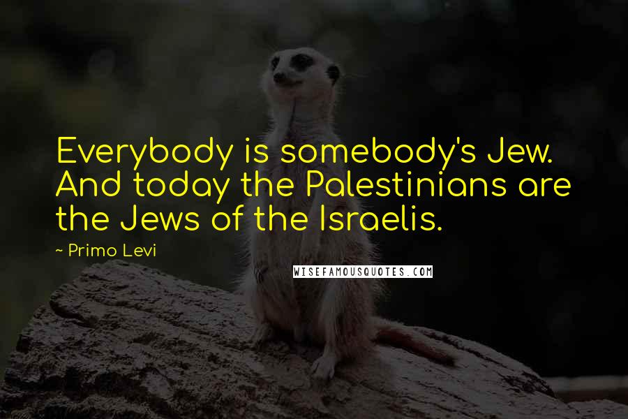 Primo Levi Quotes: Everybody is somebody's Jew. And today the Palestinians are the Jews of the Israelis.