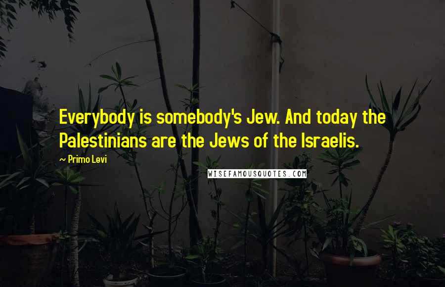 Primo Levi Quotes: Everybody is somebody's Jew. And today the Palestinians are the Jews of the Israelis.