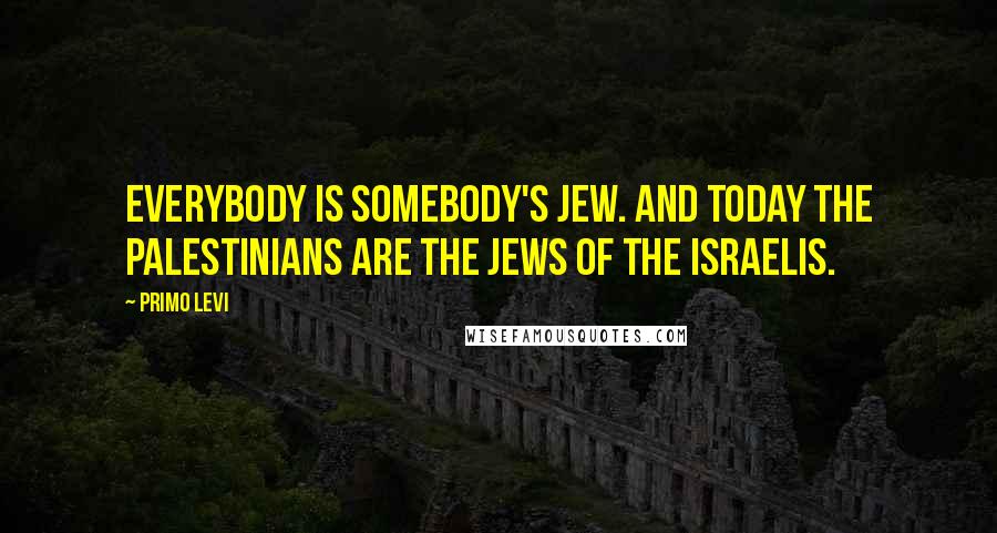 Primo Levi Quotes: Everybody is somebody's Jew. And today the Palestinians are the Jews of the Israelis.