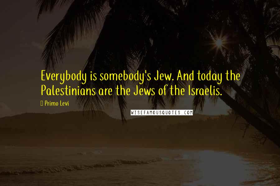 Primo Levi Quotes: Everybody is somebody's Jew. And today the Palestinians are the Jews of the Israelis.