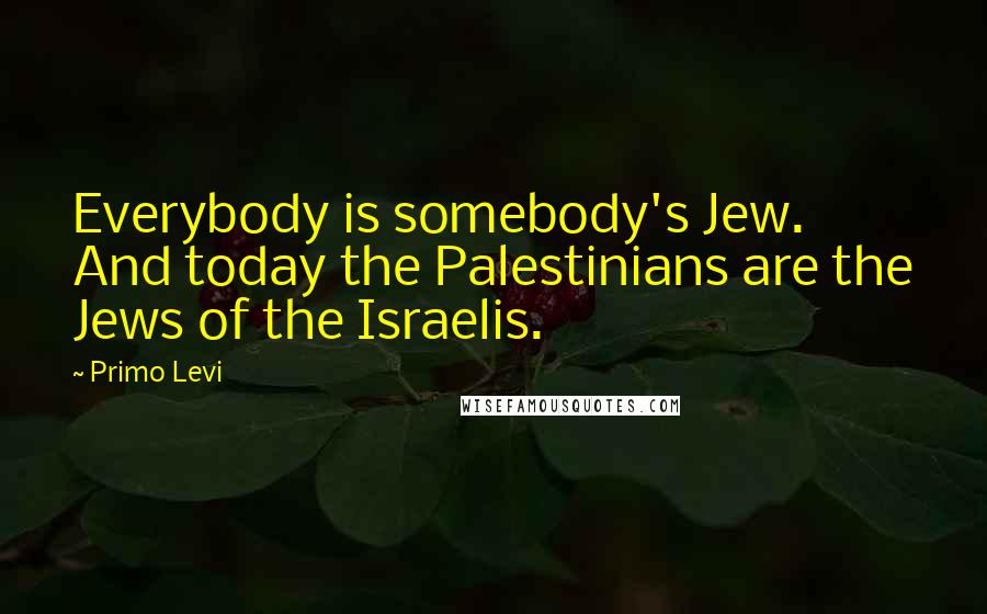 Primo Levi Quotes: Everybody is somebody's Jew. And today the Palestinians are the Jews of the Israelis.