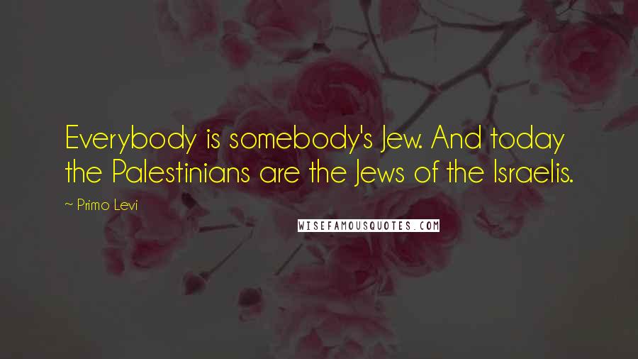 Primo Levi Quotes: Everybody is somebody's Jew. And today the Palestinians are the Jews of the Israelis.