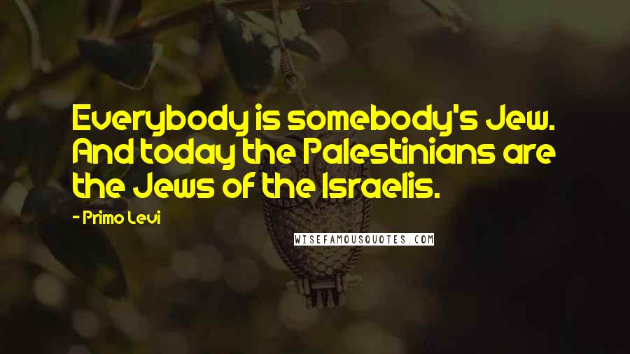 Primo Levi Quotes: Everybody is somebody's Jew. And today the Palestinians are the Jews of the Israelis.