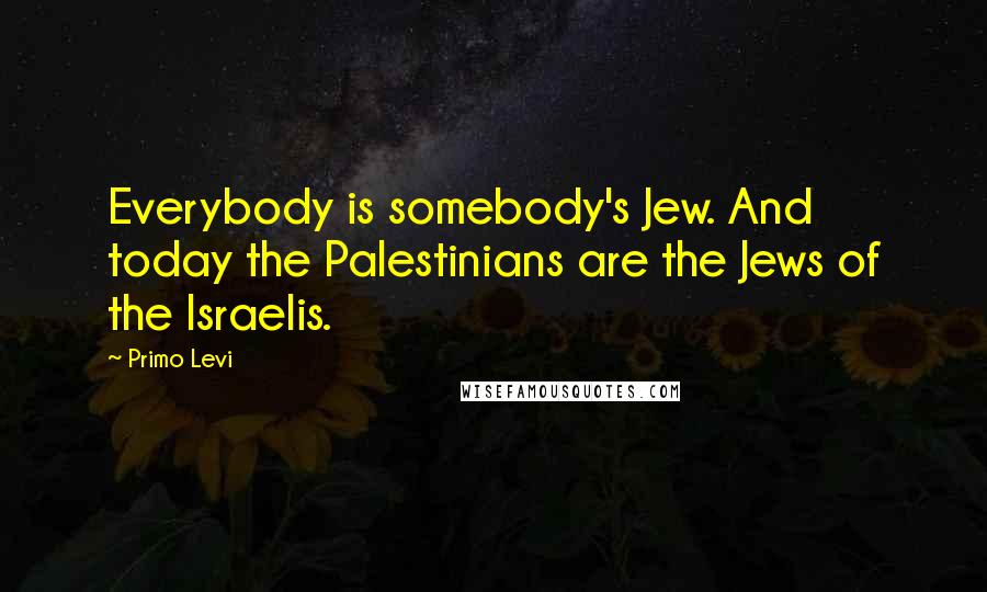 Primo Levi Quotes: Everybody is somebody's Jew. And today the Palestinians are the Jews of the Israelis.