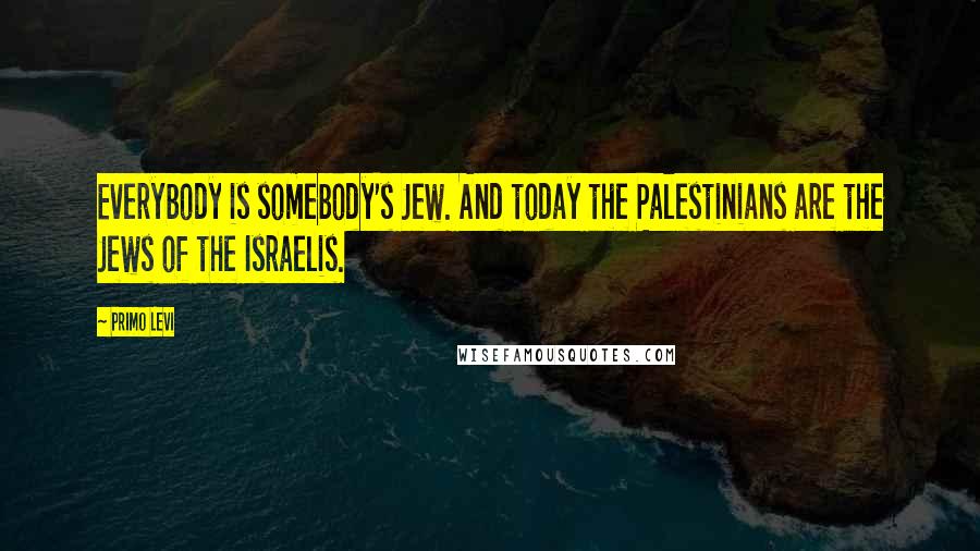 Primo Levi Quotes: Everybody is somebody's Jew. And today the Palestinians are the Jews of the Israelis.