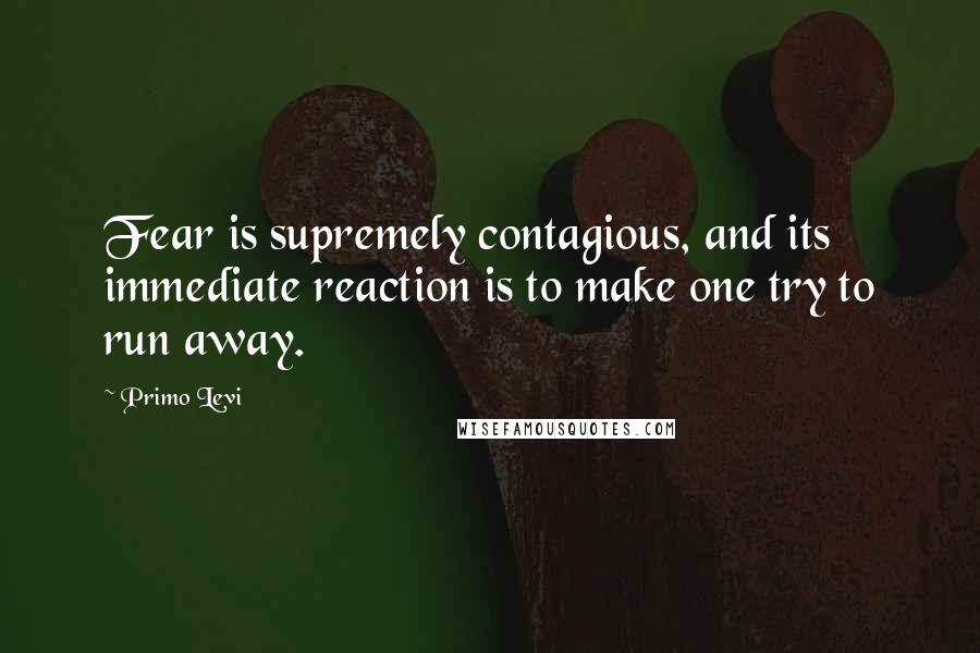 Primo Levi Quotes: Fear is supremely contagious, and its immediate reaction is to make one try to run away.