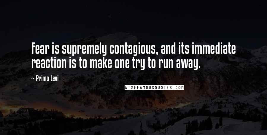 Primo Levi Quotes: Fear is supremely contagious, and its immediate reaction is to make one try to run away.