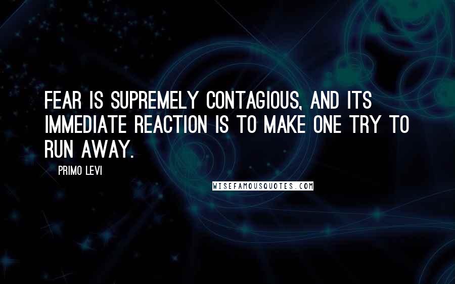 Primo Levi Quotes: Fear is supremely contagious, and its immediate reaction is to make one try to run away.