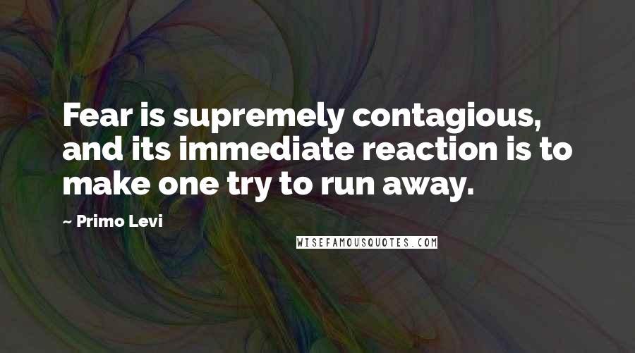 Primo Levi Quotes: Fear is supremely contagious, and its immediate reaction is to make one try to run away.