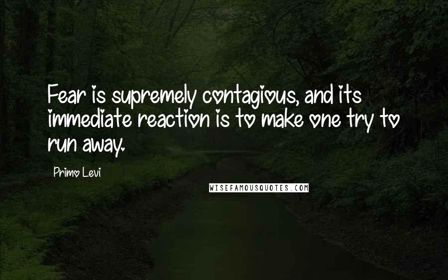 Primo Levi Quotes: Fear is supremely contagious, and its immediate reaction is to make one try to run away.