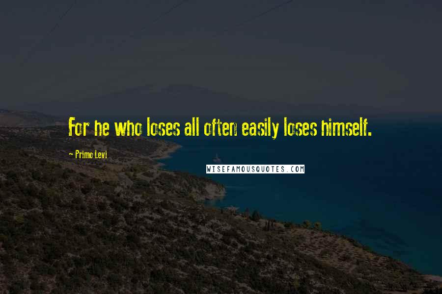 Primo Levi Quotes: For he who loses all often easily loses himself.