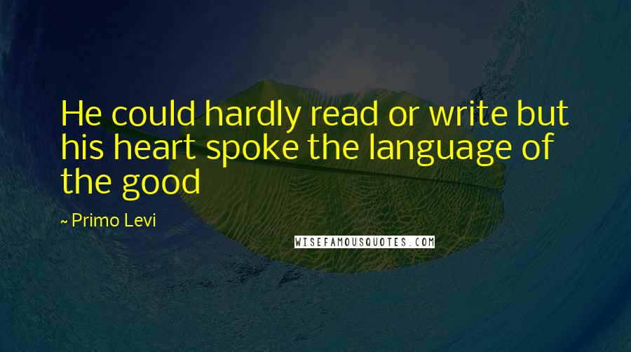 Primo Levi Quotes: He could hardly read or write but his heart spoke the language of the good