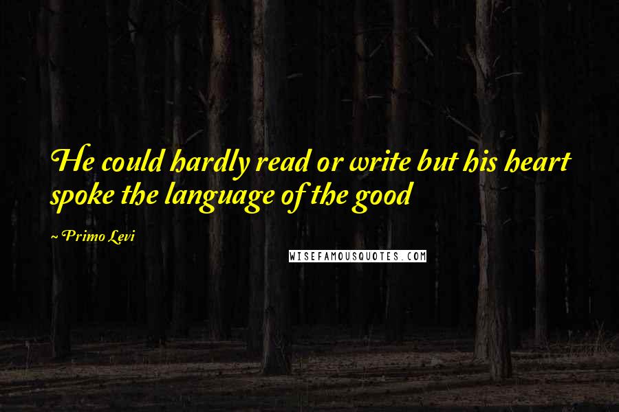 Primo Levi Quotes: He could hardly read or write but his heart spoke the language of the good