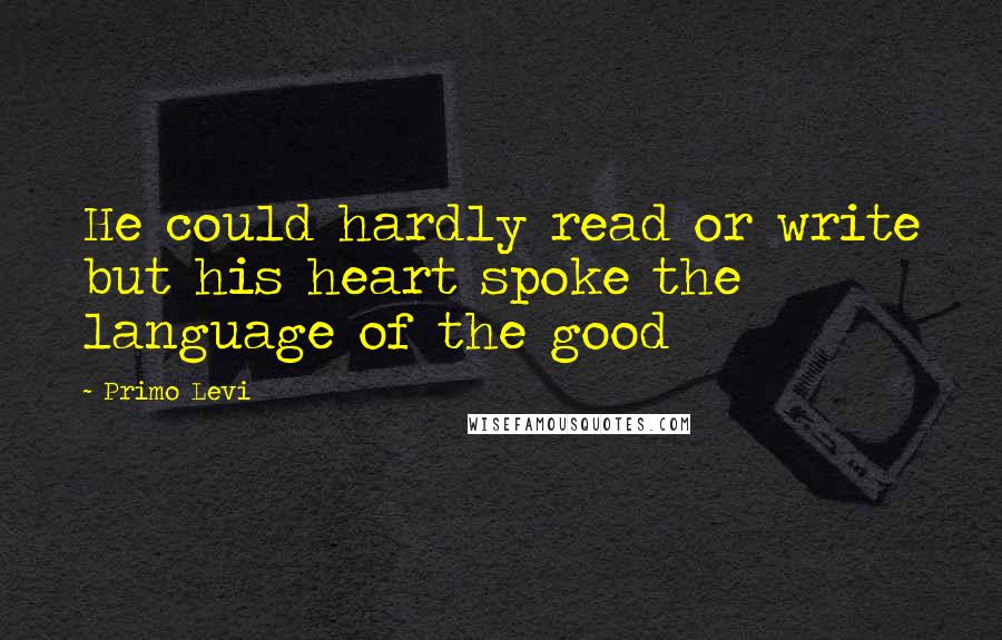 Primo Levi Quotes: He could hardly read or write but his heart spoke the language of the good