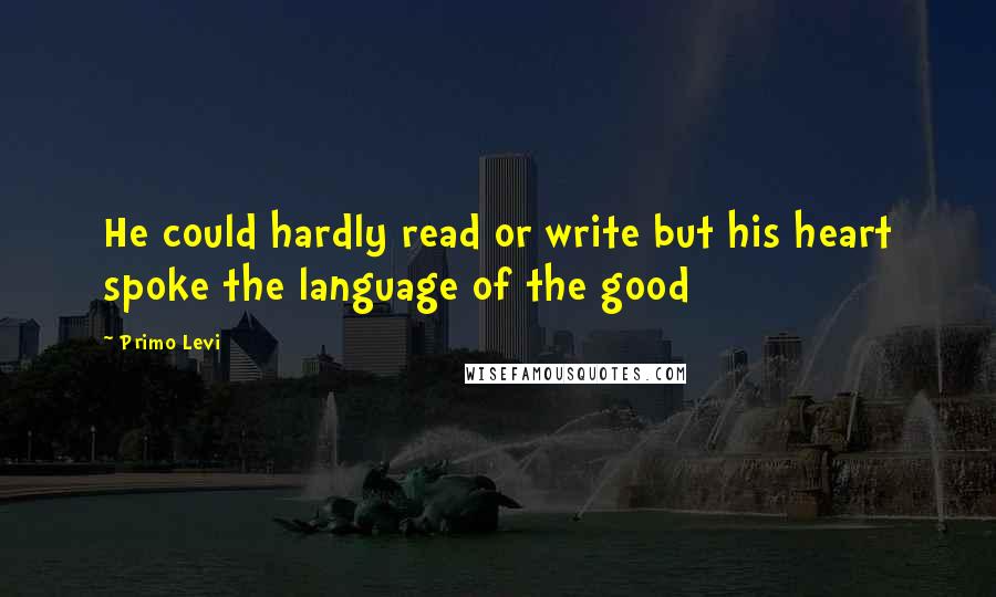 Primo Levi Quotes: He could hardly read or write but his heart spoke the language of the good