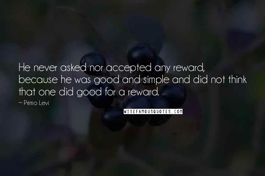 Primo Levi Quotes: He never asked nor accepted any reward, because he was good and simple and did not think that one did good for a reward.