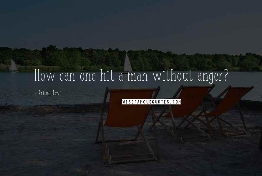 Primo Levi Quotes: How can one hit a man without anger?