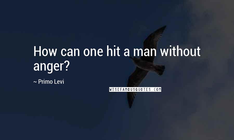 Primo Levi Quotes: How can one hit a man without anger?