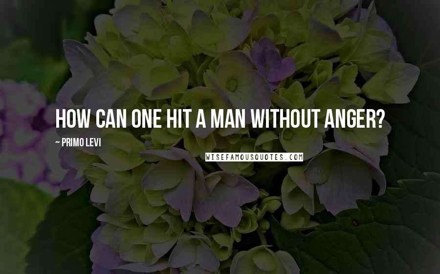 Primo Levi Quotes: How can one hit a man without anger?