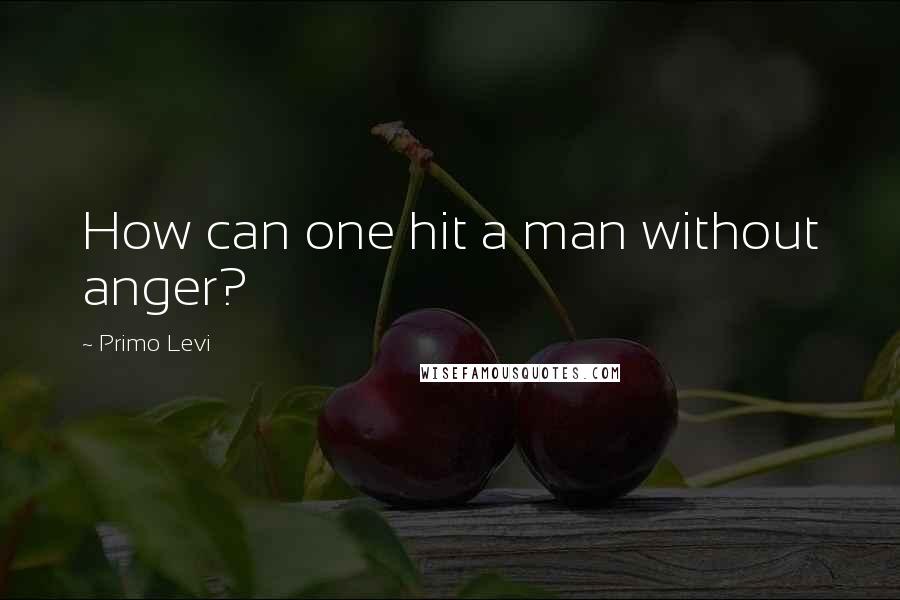 Primo Levi Quotes: How can one hit a man without anger?