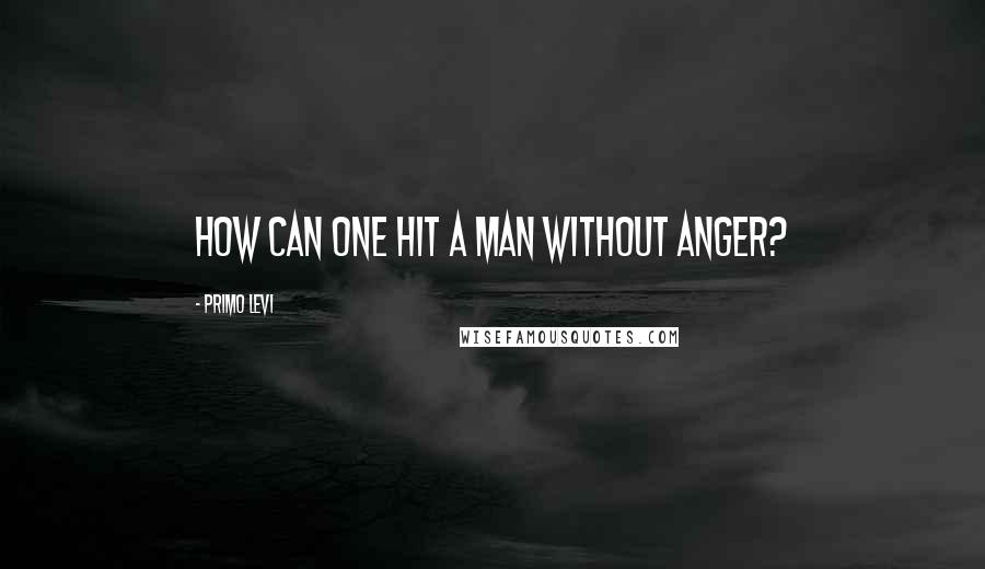 Primo Levi Quotes: How can one hit a man without anger?