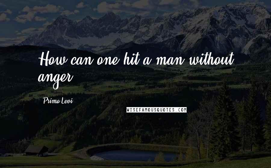 Primo Levi Quotes: How can one hit a man without anger?