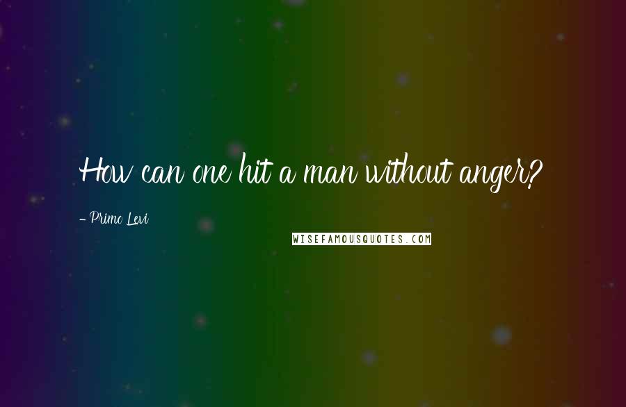 Primo Levi Quotes: How can one hit a man without anger?