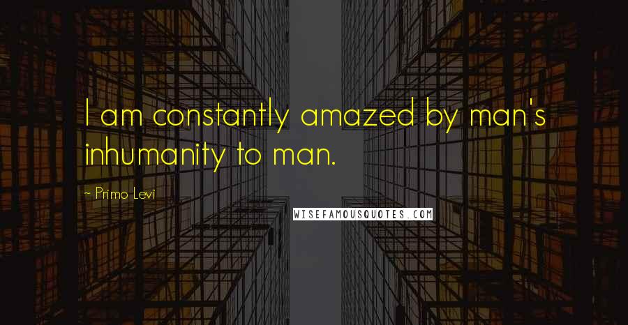 Primo Levi Quotes: I am constantly amazed by man's inhumanity to man.