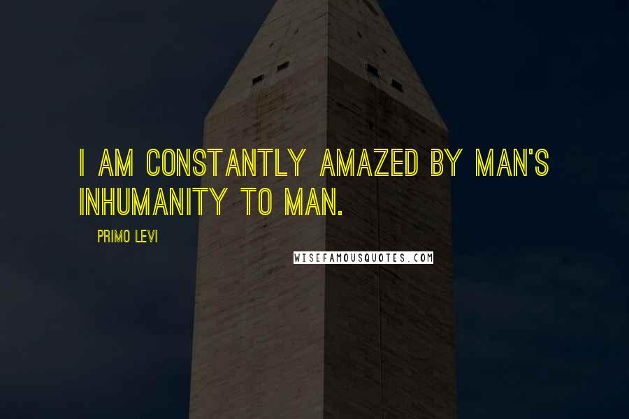 Primo Levi Quotes: I am constantly amazed by man's inhumanity to man.