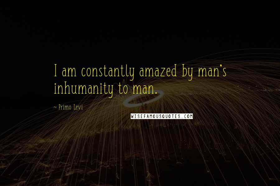 Primo Levi Quotes: I am constantly amazed by man's inhumanity to man.