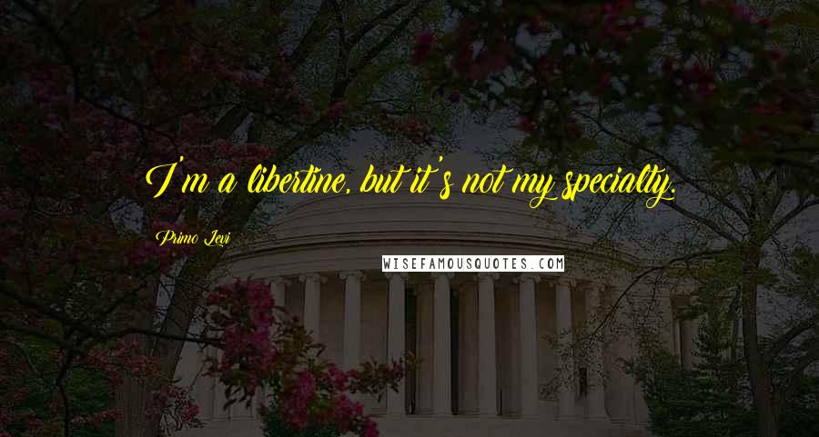 Primo Levi Quotes: I'm a libertine, but it's not my specialty.