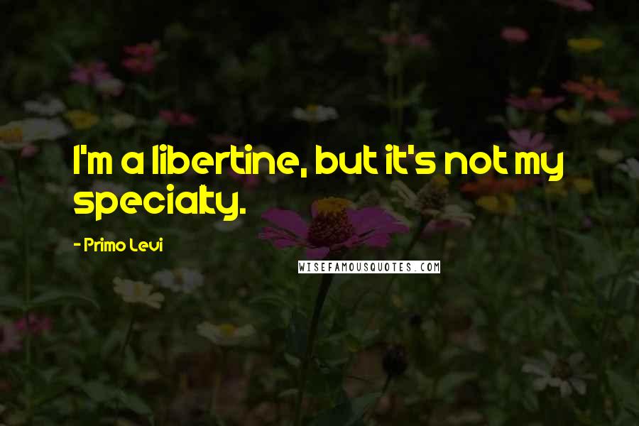 Primo Levi Quotes: I'm a libertine, but it's not my specialty.