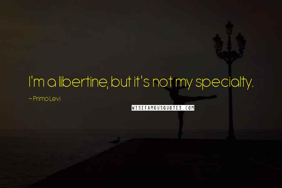 Primo Levi Quotes: I'm a libertine, but it's not my specialty.