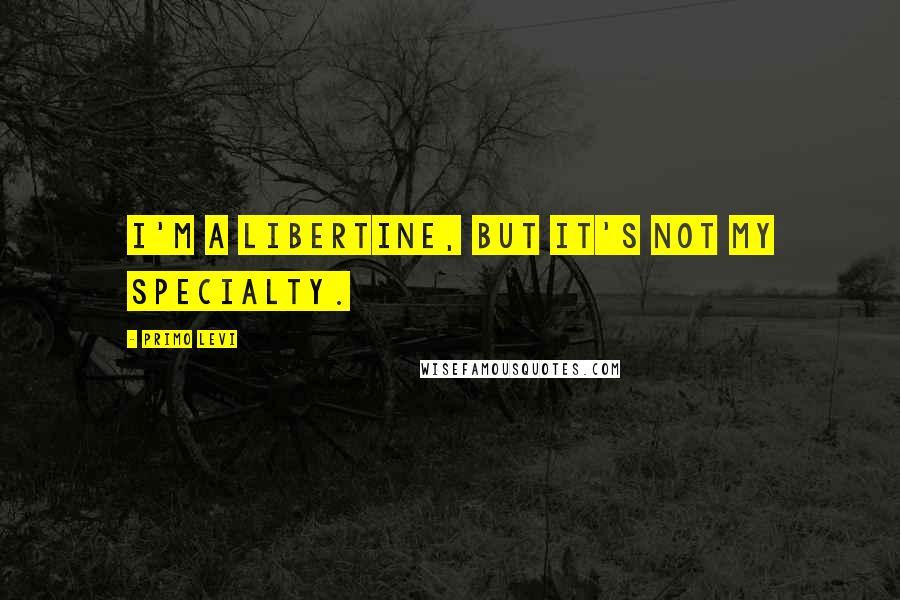 Primo Levi Quotes: I'm a libertine, but it's not my specialty.